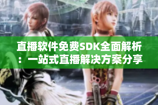 直播软件免费SDK全面解析：一站式直播解决方案分享