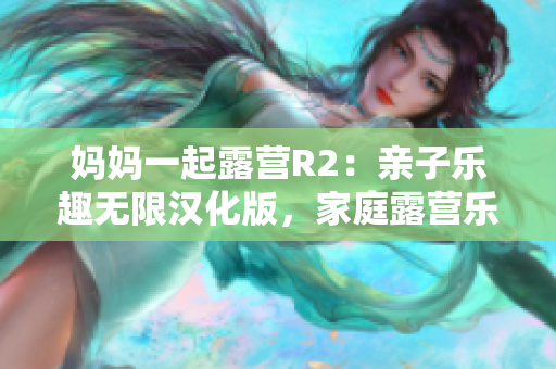妈妈一起露营R2：亲子乐趣无限汉化版，家庭露营乐趣再升级 