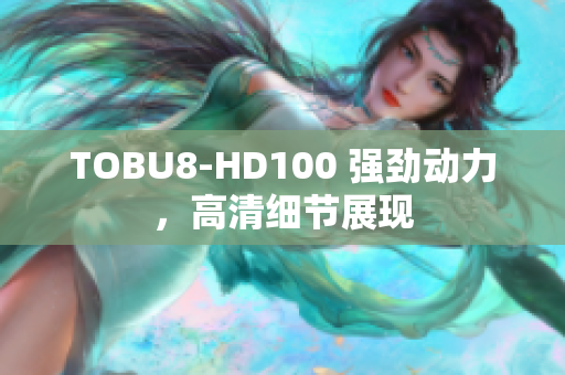 TOBU8-HD100 强劲动力，高清细节展现