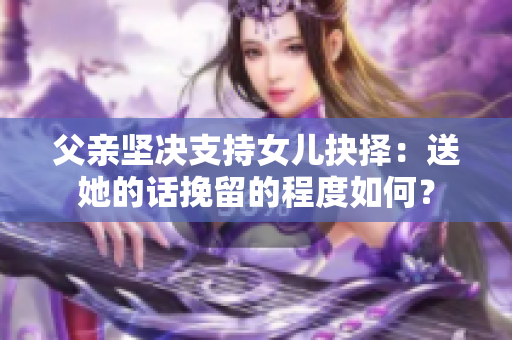 父亲坚决支持女儿抉择：送她的话挽留的程度如何？