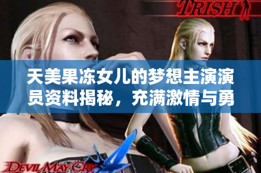 天美果冻女儿的梦想主演演员资料揭秘，充满激情与勇气，绽放青春光芒