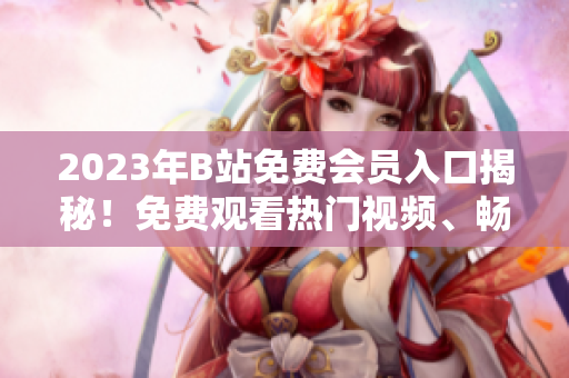 2023年B站免费会员入口揭秘！免费观看热门视频、畅享会员专属特权