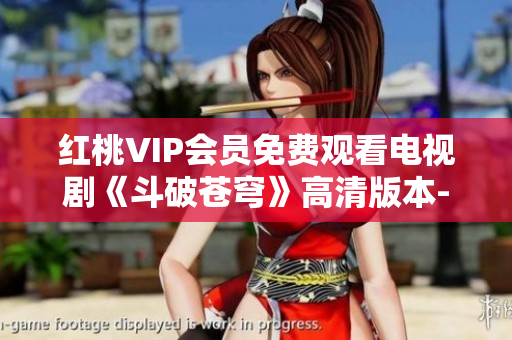 红桃VIP会员免费观看电视剧《斗破苍穹》高清版本-全新精彩剧集等你来追