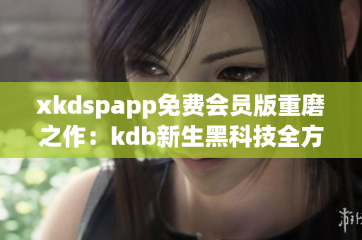 xkdspapp免费会员版重磨之作：kdb新生黑科技全方位升级