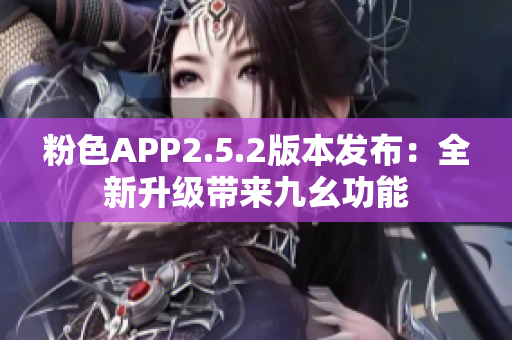 粉色APP2.5.2版本发布：全新升级带来九幺功能