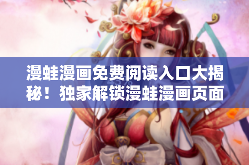 漫蛙漫画免费阅读入口大揭秘！独家解锁漫蛙漫画页面免费入口详细指南