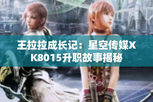 王拉拉成长记：星空传媒XK8015升职故事揭秘