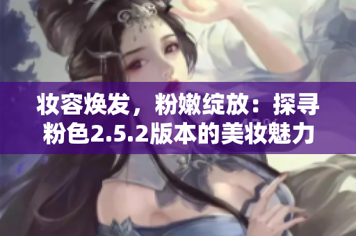 妆容焕发，粉嫩绽放：探寻粉色2.5.2版本的美妆魅力