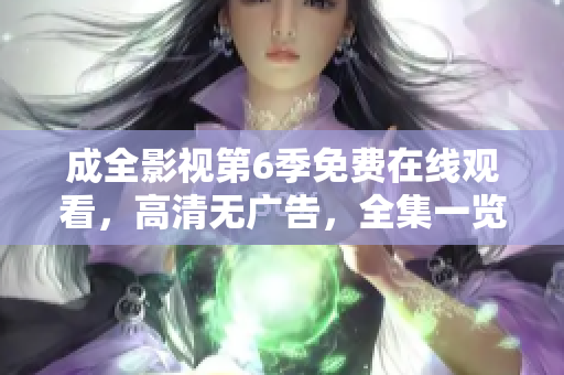 成全影视第6季免费在线观看，高清无广告，全集一览无余