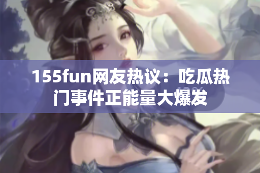 155fun网友热议：吃瓜热门事件正能量大爆发