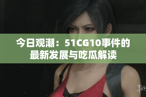 今日观潮：51CG10事件的最新发展与吃瓜解读