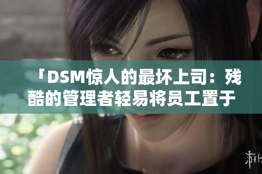 「DSM惊人的最坏上司：残酷的管理者轻易将员工置于极端痛苦境地」