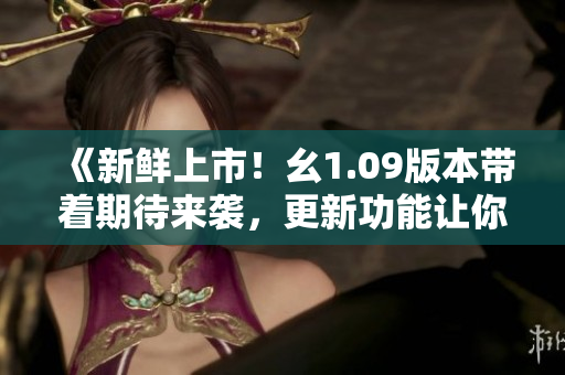 《新鲜上市！幺1.09版本带着期待来袭，更新功能让你大开眼界》