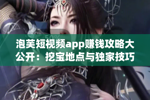 泡芙短视频app赚钱攻略大公开：挖宝地点与独家技巧揭秘