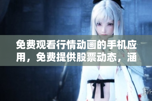 免费观看行情动画的手机应用，免费提供股票动态，涵盖全球多个行业信息
