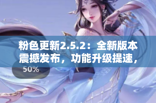 粉色更新2.5.2：全新版本震撼发布，功能升级提速，呈现更多创新特性