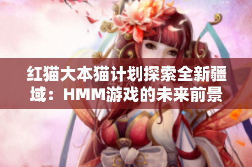 红猫大本猫计划探索全新疆域：HMM游戏的未来前景