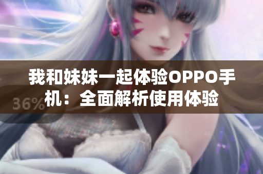 我和妹妹一起体验OPPO手机：全面解析使用体验