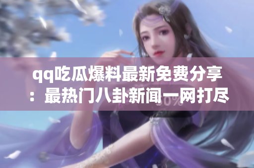 qq吃瓜爆料最新免费分享：最热门八卦新闻一网打尽