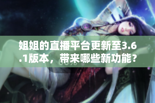 姐姐的直播平台更新至3.6.1版本，带来哪些新功能？