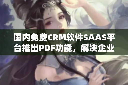 国内免费CRM软件SAAS平台推出PDF功能，解决企业PDF编辑需求