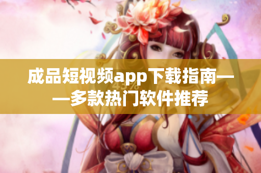 成品短视频app下载指南——多款热门软件推荐