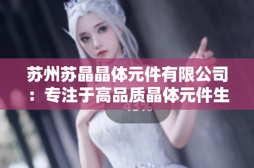 苏州苏晶晶体元件有限公司：专注于高品质晶体元件生产的领先企业