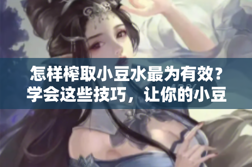 怎样榨取小豆水最为有效？学会这些技巧，让你的小豆水更丰盈滋润