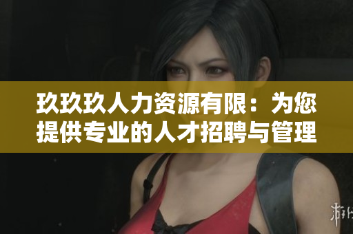 玖玖玖人力资源有限：为您提供专业的人才招聘与管理服务
