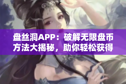 盘丝洞APP：破解无限盘币方法大揭秘，助你轻松获得额外盘币！