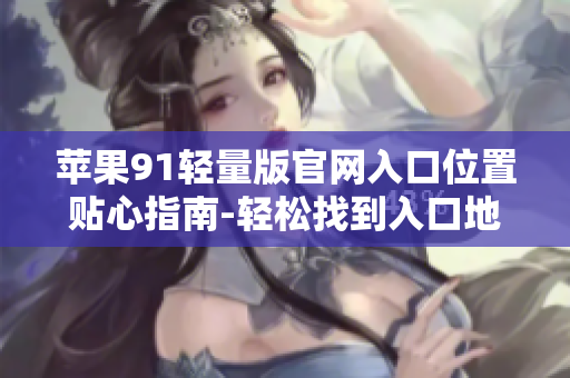 苹果91轻量版官网入口位置贴心指南-轻松找到入口地址