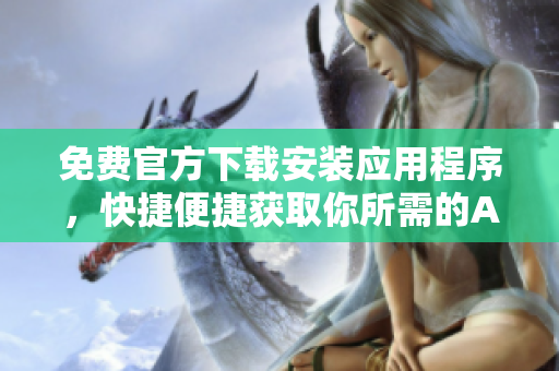 免费官方下载安装应用程序，快捷便捷获取你所需的APP