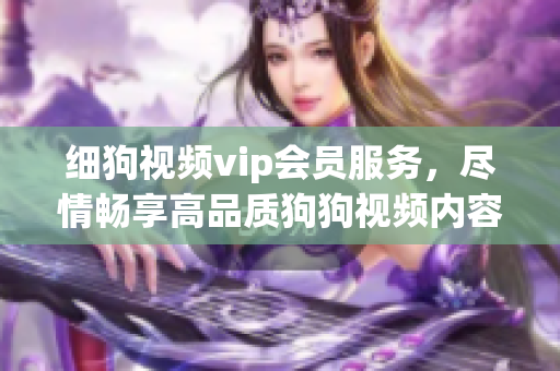 细狗视频vip会员服务，尽情畅享高品质狗狗视频内容