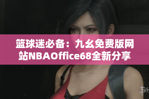 篮球迷必备：九幺免费版网站NBAOffice68全新分享！