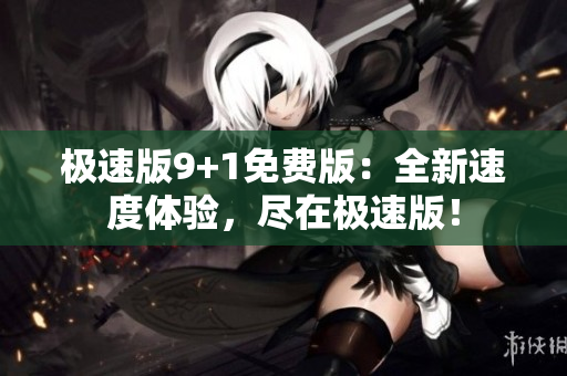 极速版9+1免费版：全新速度体验，尽在极速版！
