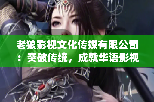 老狼影视文化传媒有限公司：突破传统，成就华语影视新经典
