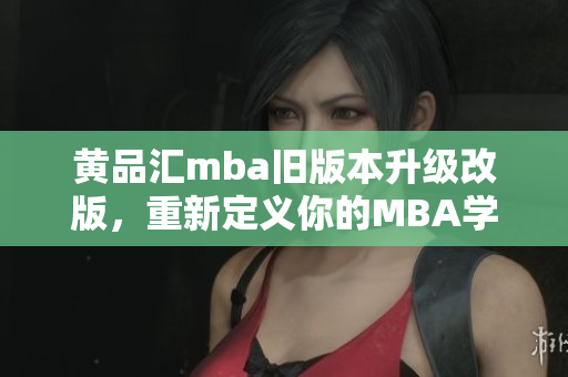 黄品汇mba旧版本升级改版，重新定义你的MBA学习路线