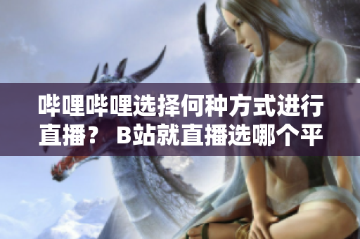 哔哩哔哩选择何种方式进行直播？ B站就直播选哪个平台？