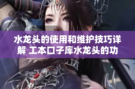水龙头的使用和维护技巧详解 工本口子库水龙头的功能与保养方法