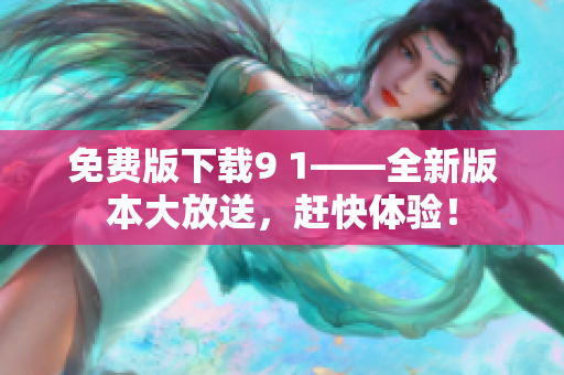免费版下载9 1——全新版本大放送，赶快体验！