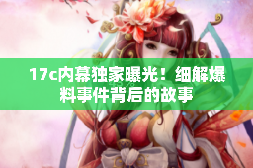 17c内幕独家曝光！细解爆料事件背后的故事