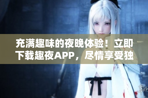 充满趣味的夜晚体验！立即下载趣夜APP，尽情享受独特乐趣