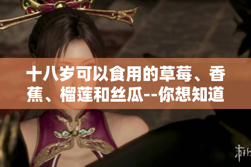 十八岁可以食用的草莓、香蕉、榴莲和丝瓜--你想知道吗？