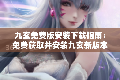 九玄免费版安装下载指南：免费获取并安装九玄新版本