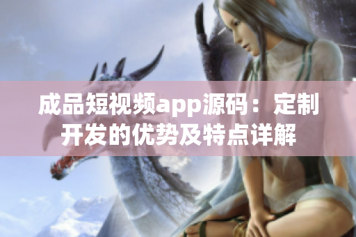 成品短视频app源码：定制开发的优势及特点详解