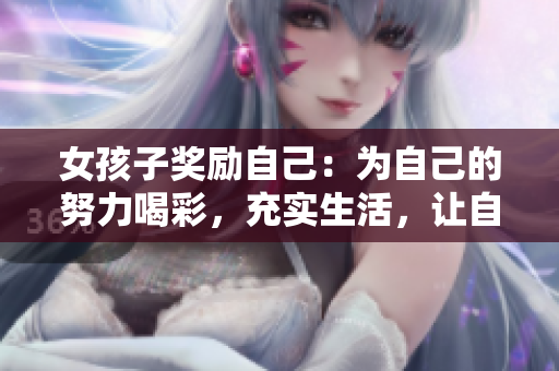 女孩子奖励自己：为自己的努力喝彩，充实生活，让自己更美丽、更自信