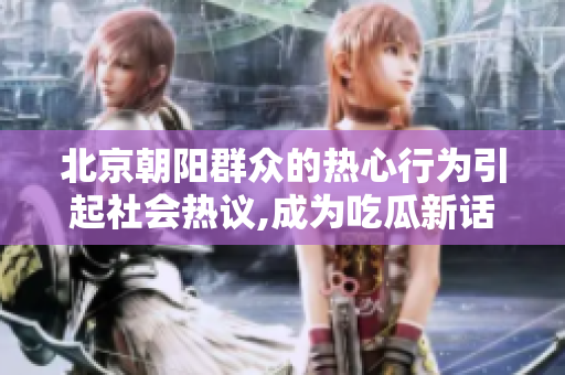 北京朝阳群众的热心行为引起社会热议,成为吃瓜新话题