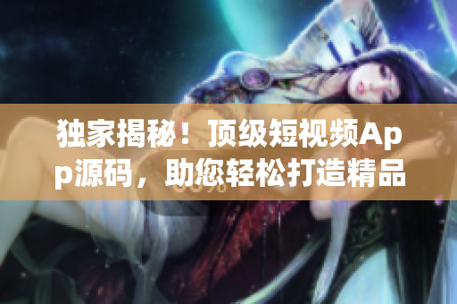 独家揭秘！顶级短视频App源码，助您轻松打造精品应用
