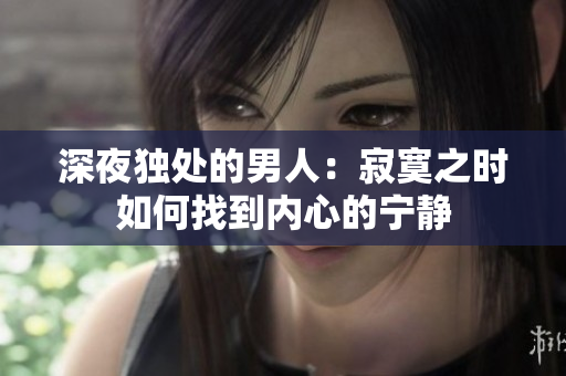 深夜独处的男人：寂寞之时如何找到内心的宁静