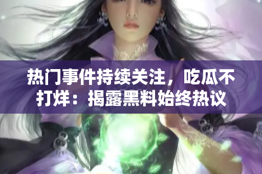 热门事件持续关注，吃瓜不打烊：揭露黑料始终热议